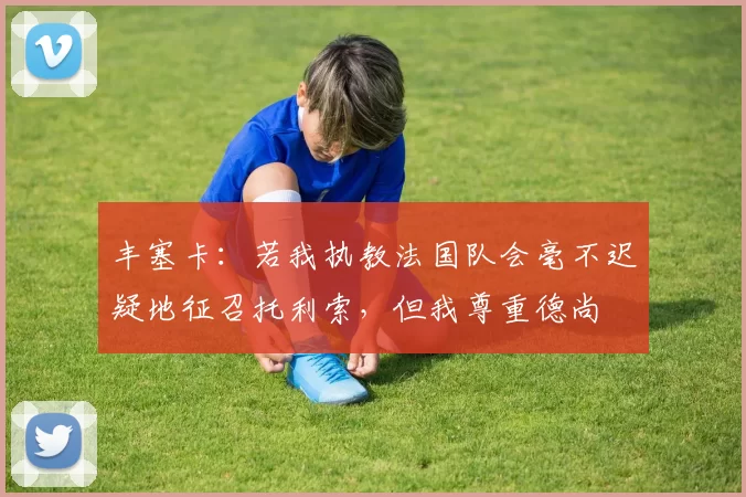 丰塞卡：若我执教法国队会毫不迟疑地征召托利索，但我尊重德尚