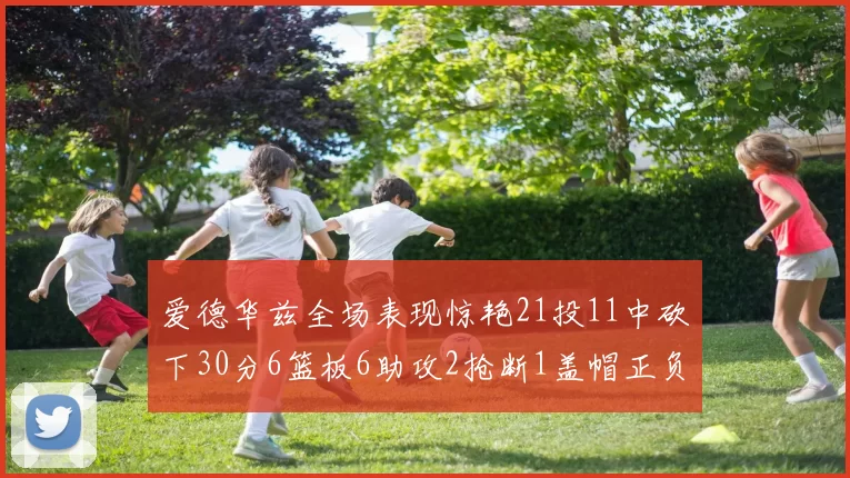 爱德华兹全场表现惊艳21投11中砍下30分6篮板6助攻2抢断1盖帽正负值高达22