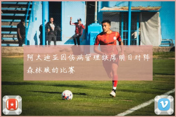 阿夫迪亚因伤病管理缺席明日对阵森林狼的比赛
