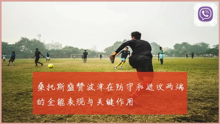 桑托斯盛赞波津在防守和进攻两端的全能表现与关键作用