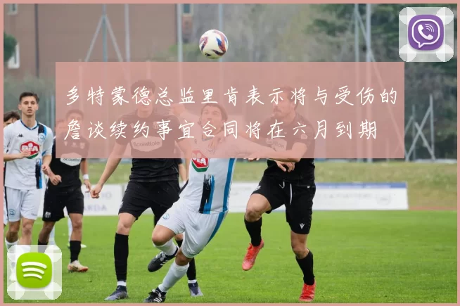 多特蒙德总监里肯表示将与受伤的詹谈续约事宜合同将在六月到期