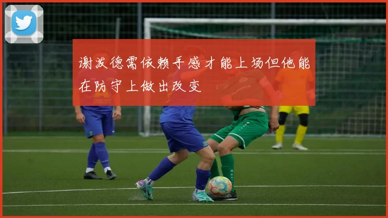谢泼德需依赖手感才能上场但他能在防守上做出改变