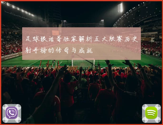 足球狠话哥独家解析五大联赛历史射手榜的传奇与成就