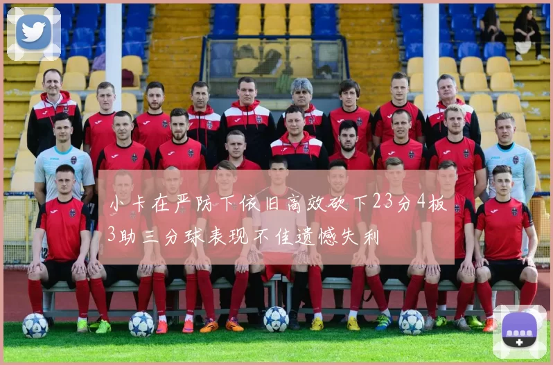 小卡在严防下依旧高效砍下23分4板3助三分球表现不佳遗憾失利