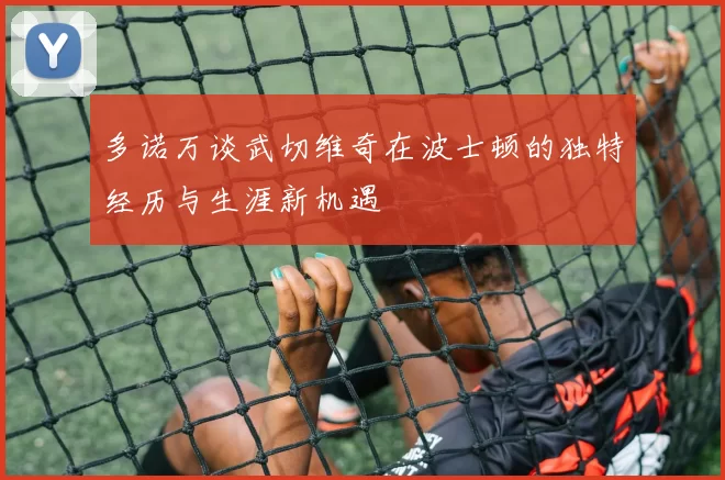 多诺万谈武切维奇在波士顿的独特经历与生涯新机遇