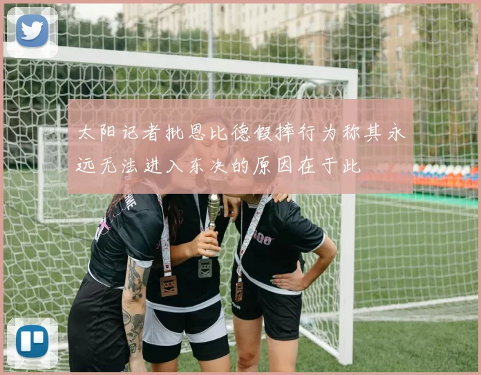 太阳记者批恩比德假摔行为称其永远无法进入东决的原因在于此