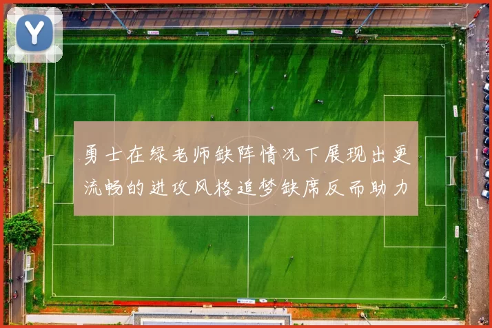 勇士在绿老师缺阵情况下展现出更流畅的进攻风格追梦缺席反而助力球队表现提升