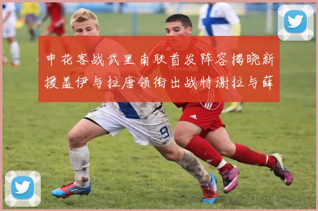 申花客战武里南联首发阵容揭晓新援盖伊与拉唐领衔出战特谢拉与薛庆浩同场竞技