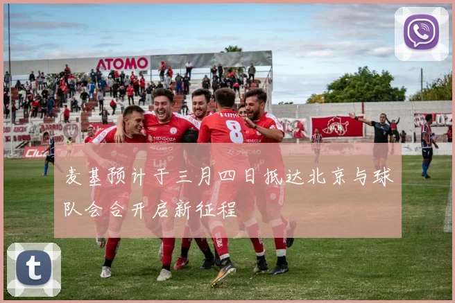 麦基预计于三月四日抵达北京与球队会合开启新征程