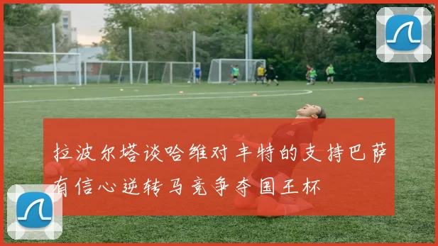拉波尔塔谈哈维对丰特的支持巴萨有信心逆转马竞争夺国王杯