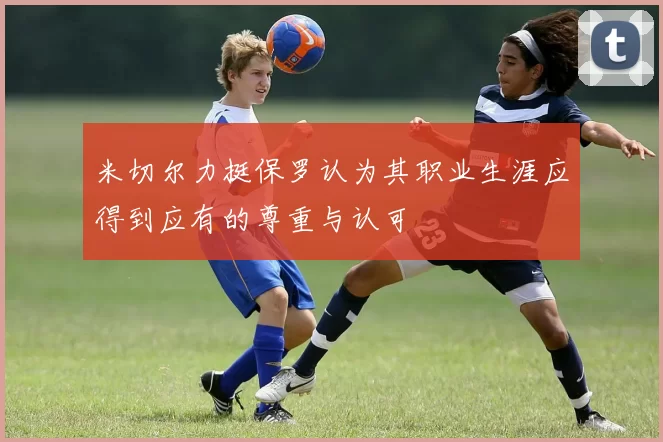 米切尔力挺保罗认为其职业生涯应得到应有的尊重与认可