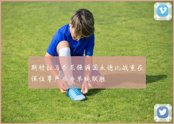 斯特拉马乔尼强调国米德比战重在保住尊严而非单纯取胜
