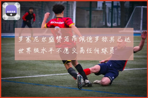 罗塞尼尔盛赞若昂佩德罗称其已达世界级水平不愿交易任何球员