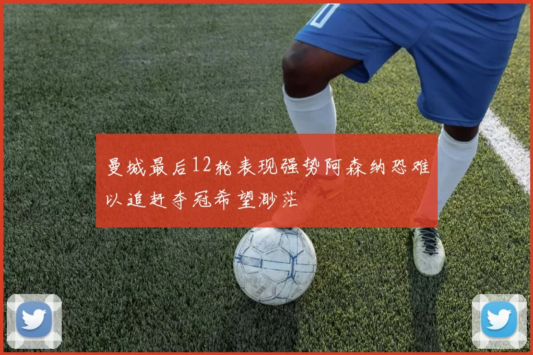 曼城最后12轮表现强势阿森纳恐难以追赶夺冠希望渺茫