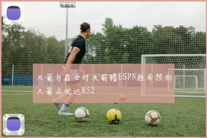火箭与爵士对决前瞻ESPN胜率预测火箭占优达852