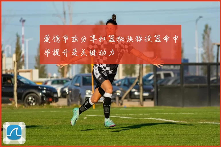 爱德华兹分享扣篮秘诀称投篮命中率提升是关键动力