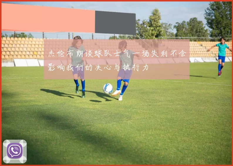 杰伦布朗谈球队士气一场失利不会影响我们的决心与执行力