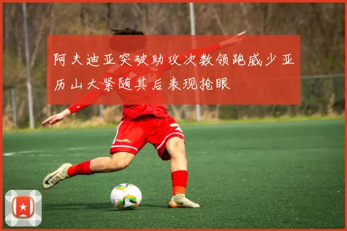 阿夫迪亚突破助攻次数领跑威少亚历山大紧随其后表现抢眼