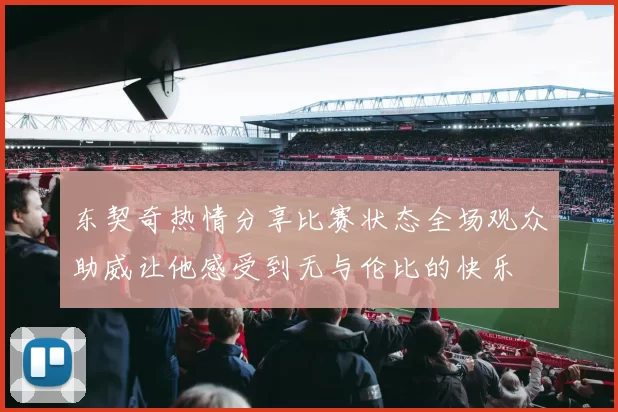 东契奇热情分享比赛状态全场观众助威让他感受到无与伦比的快乐