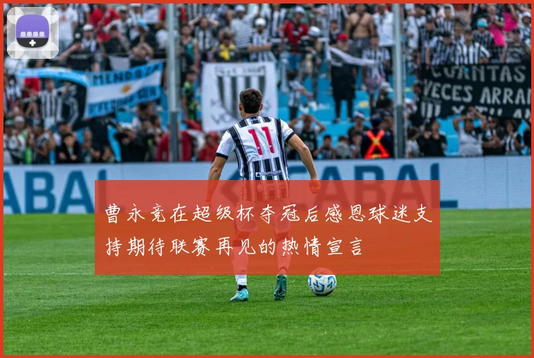 曹永竞在超级杯夺冠后感恩球迷支持期待联赛再见的热情宣言