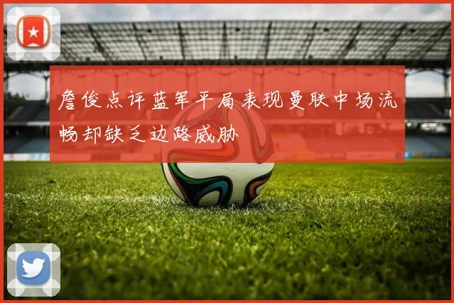 詹俊点评蓝军平局表现曼联中场流畅却缺乏边路威胁