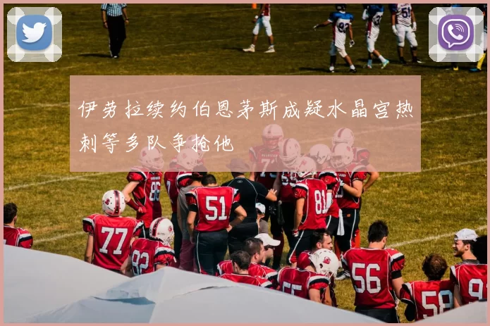 伊劳拉续约伯恩茅斯成疑水晶宫热刺等多队争抢他
