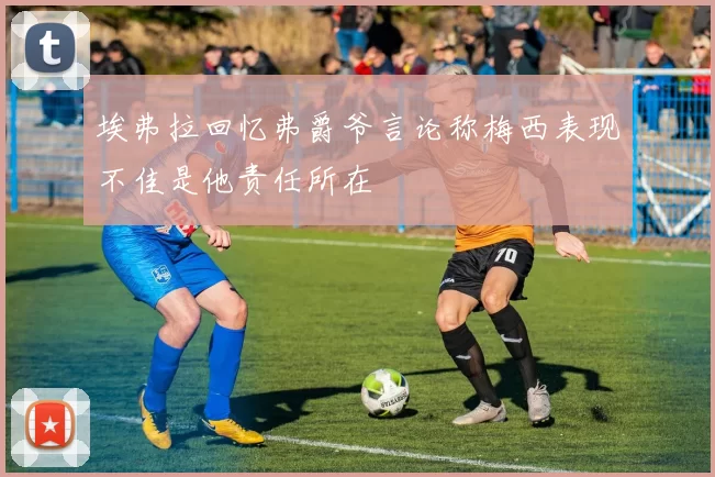 埃弗拉回忆弗爵爷言论称梅西表现不佳是他责任所在