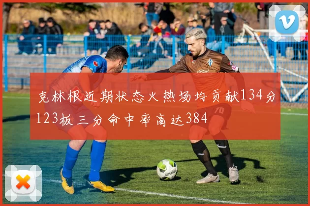 克林根近期状态火热场均贡献134分123板三分命中率高达384