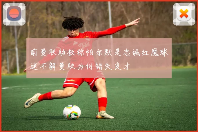 前曼联助教称帕尔默是忠诚红魔球迷不解曼联为何错失良才