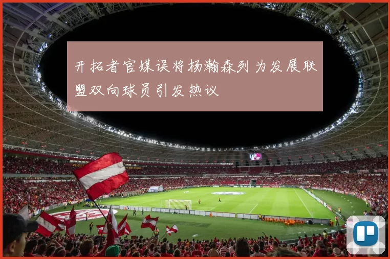 开拓者官媒误将杨瀚森列为发展联盟双向球员引发热议