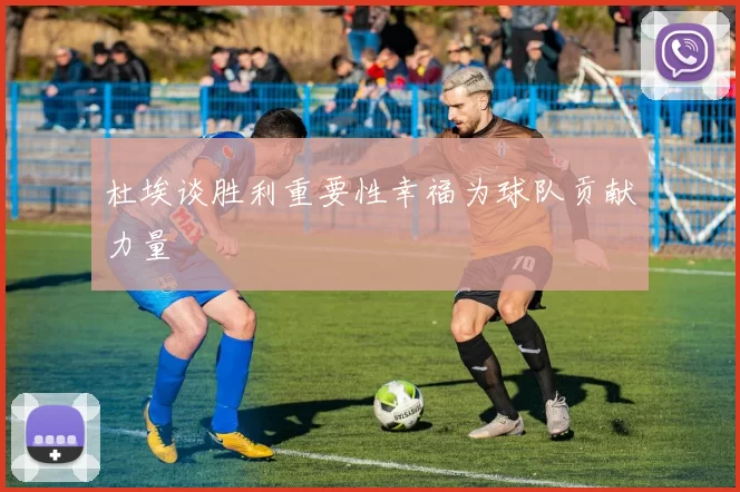 杜埃谈胜利重要性幸福为球队贡献力量