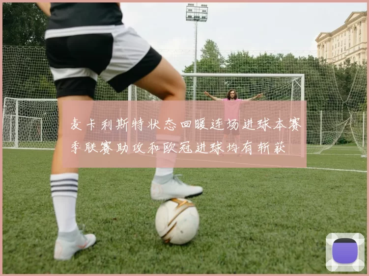 麦卡利斯特状态回暖连场进球本赛季联赛助攻和欧冠进球均有斩获