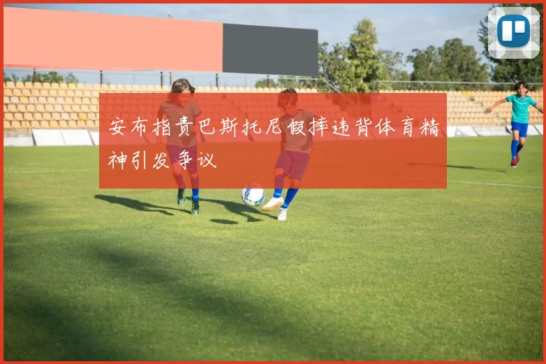 安布指责巴斯托尼假摔违背体育精神引发争议