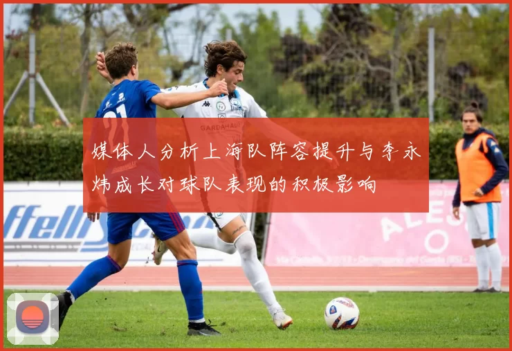 媒体人分析上海队阵容提升与李永炜成长对球队表现的积极影响