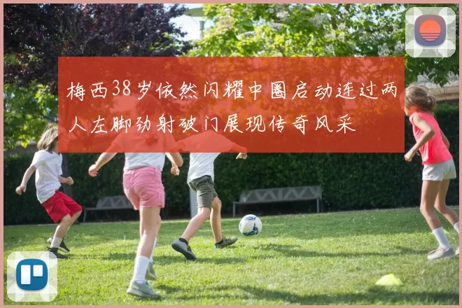 梅西38岁依然闪耀中圈启动连过两人左脚劲射破门展现传奇风采