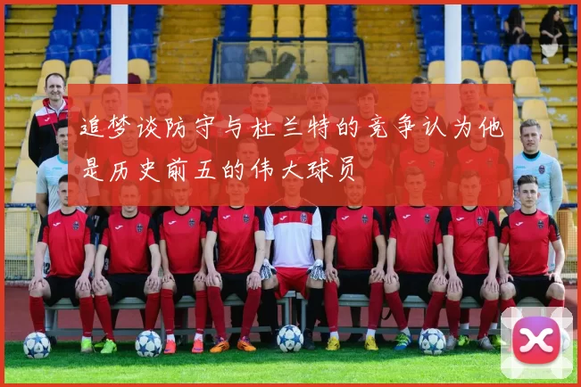 追梦谈防守与杜兰特的竞争认为他是历史前五的伟大球员